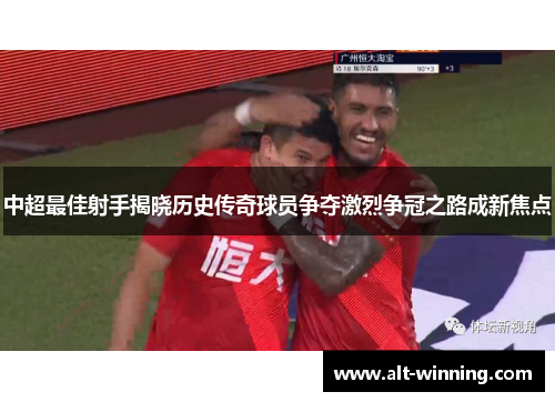 中超最佳射手揭晓历史传奇球员争夺激烈争冠之路成新焦点