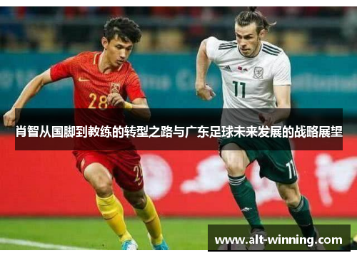 肖智从国脚到教练的转型之路与广东足球未来发展的战略展望